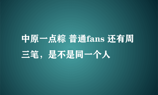 中原一点粽 普通fans 还有周三笔，是不是同一个人