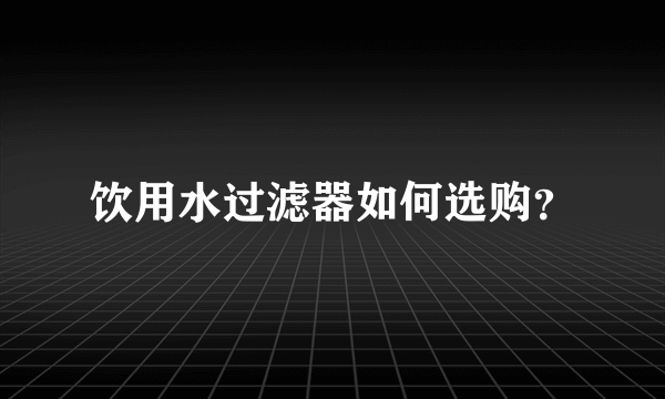 饮用水过滤器如何选购？