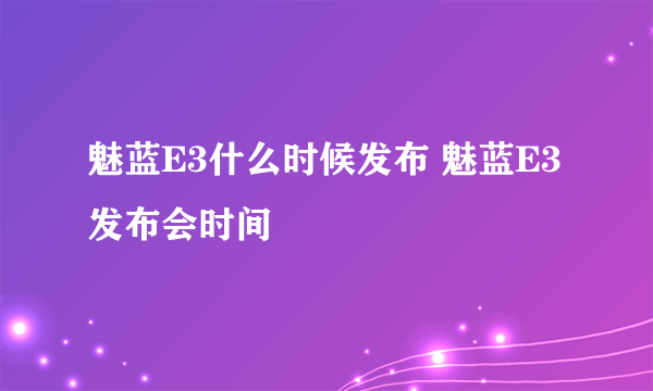 魅蓝E3什么时候发布 魅蓝E3发布会时间