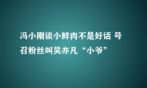 冯小刚谈小鲜肉不是好话 号召粉丝叫吴亦凡“小爷”