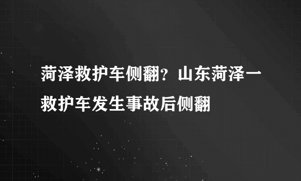 菏泽救护车侧翻？山东菏泽一救护车发生事故后侧翻