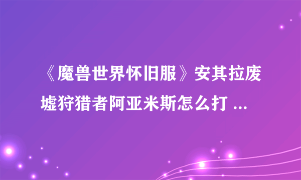 《魔兽世界怀旧服》安其拉废墟狩猎者阿亚米斯怎么打 狩猎者阿亚米斯打法攻略