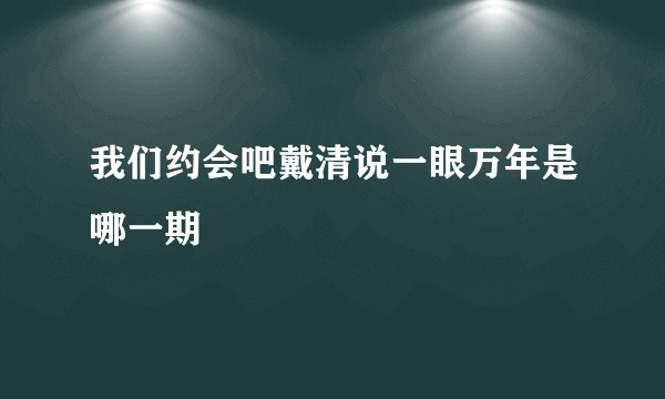 我们约会吧戴清说一眼万年是哪一期