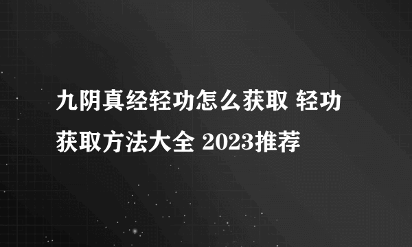 九阴真经轻功怎么获取 轻功获取方法大全 2023推荐