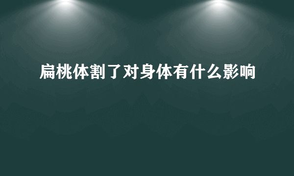 扁桃体割了对身体有什么影响