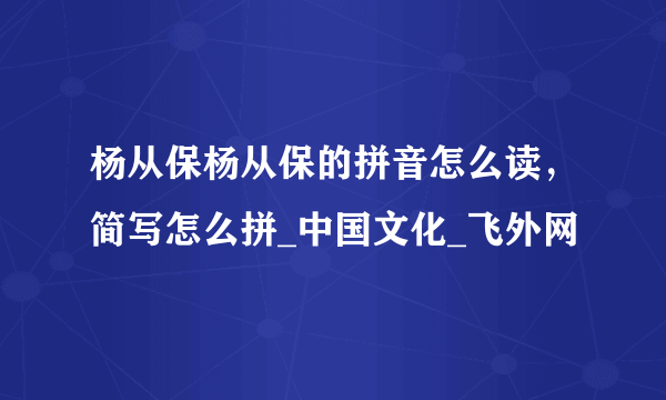 杨从保杨从保的拼音怎么读，简写怎么拼_中国文化_飞外网