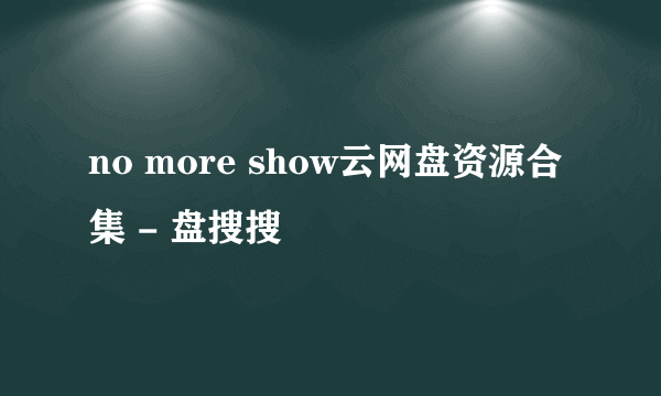 no more show云网盘资源合集 - 盘搜搜