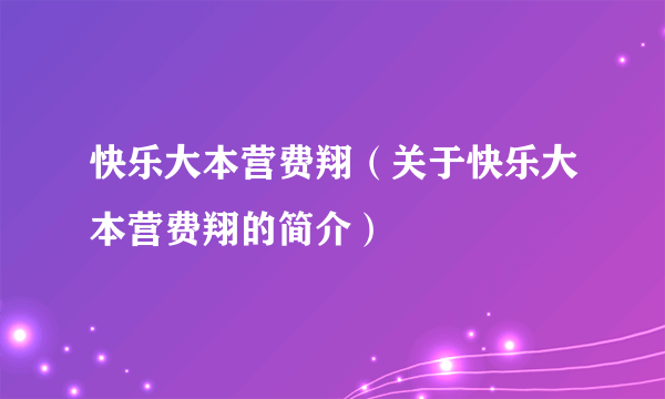 快乐大本营费翔（关于快乐大本营费翔的简介）