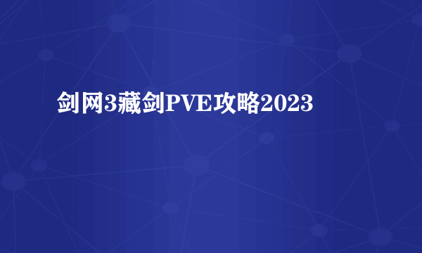 剑网3藏剑PVE攻略2023