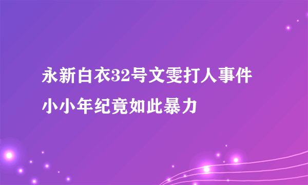 永新白衣32号文雯打人事件 小小年纪竟如此暴力