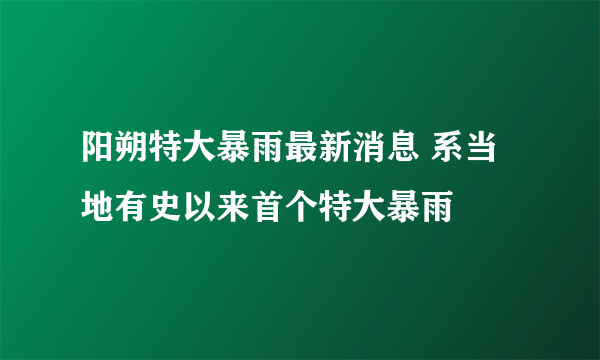 阳朔特大暴雨最新消息 系当地有史以来首个特大暴雨