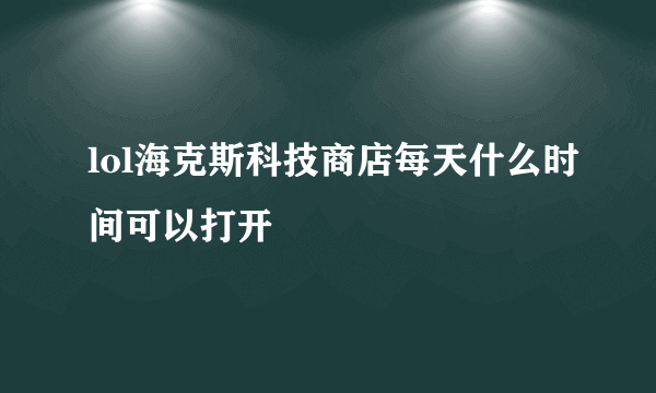 lol海克斯科技商店每天什么时间可以打开