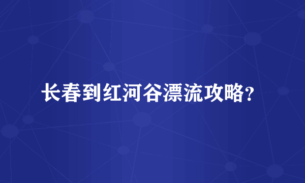 长春到红河谷漂流攻略？