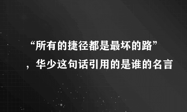 “所有的捷径都是最坏的路”，华少这句话引用的是谁的名言