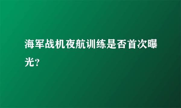 海军战机夜航训练是否首次曝光？