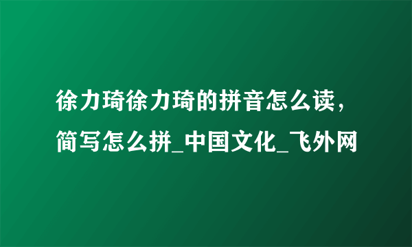 徐力琦徐力琦的拼音怎么读，简写怎么拼_中国文化_飞外网