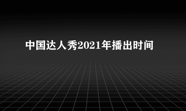 中国达人秀2021年播出时间