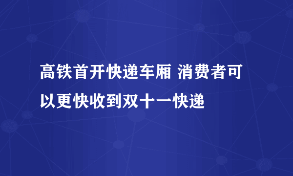 高铁首开快递车厢 消费者可以更快收到双十一快递