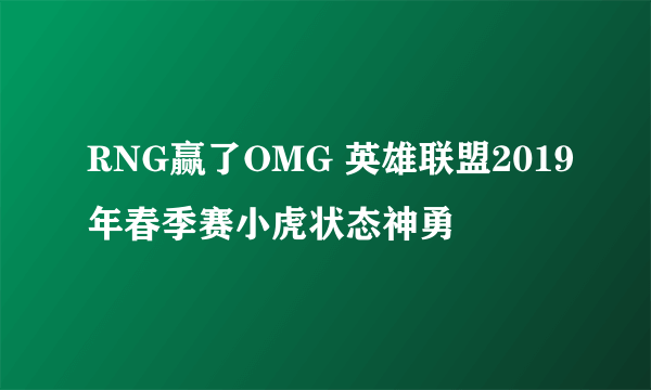 RNG赢了OMG 英雄联盟2019年春季赛小虎状态神勇