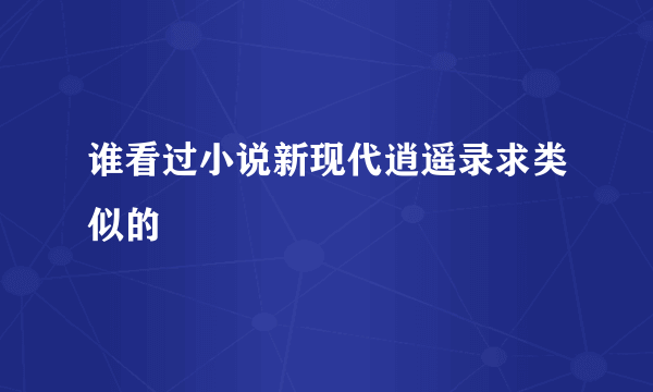 谁看过小说新现代逍遥录求类似的