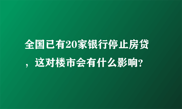 全国已有20家银行停止房贷 ，这对楼市会有什么影响？