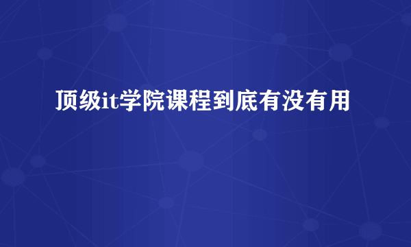 顶级it学院课程到底有没有用