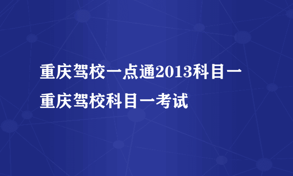 重庆驾校一点通2013科目一 重庆驾校科目一考试