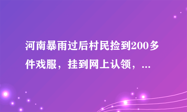 河南暴雨过后村民捡到200多件戏服，挂到网上认领，目前的进展如何？