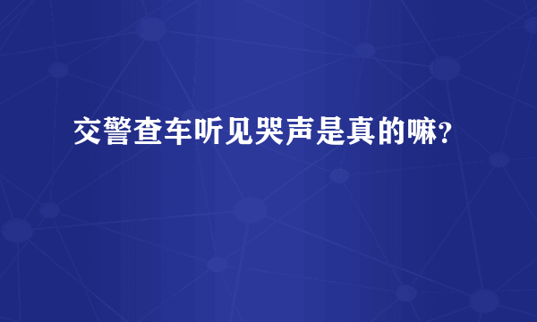 交警查车听见哭声是真的嘛？