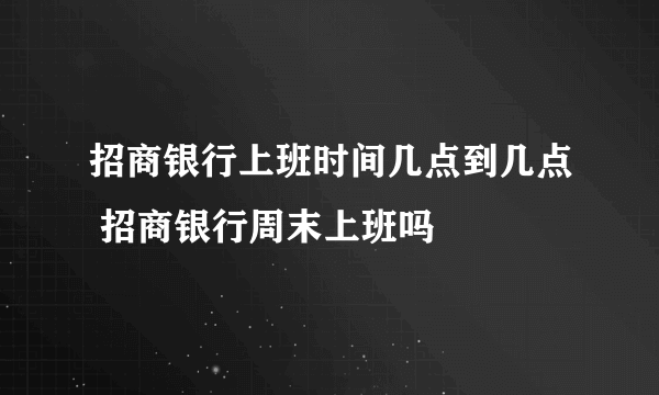 招商银行上班时间几点到几点 招商银行周末上班吗