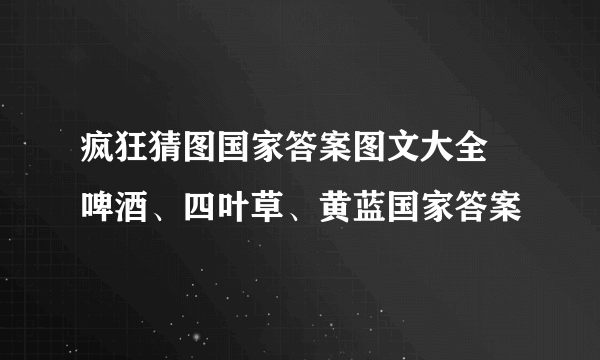 疯狂猜图国家答案图文大全 啤酒、四叶草、黄蓝国家答案