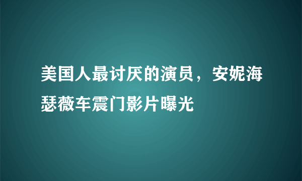 美国人最讨厌的演员，安妮海瑟薇车震门影片曝光 