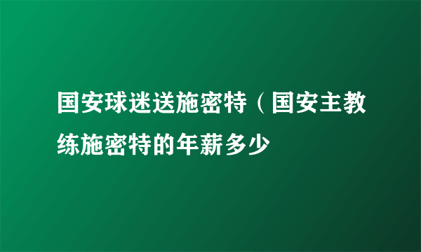 国安球迷送施密特（国安主教练施密特的年薪多少