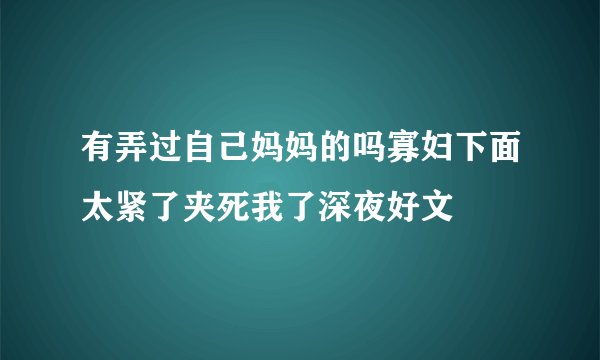 有弄过自己妈妈的吗寡妇下面太紧了夹死我了深夜好文