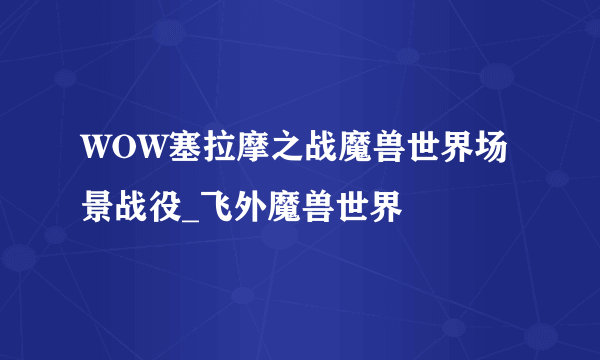 WOW塞拉摩之战魔兽世界场景战役_飞外魔兽世界