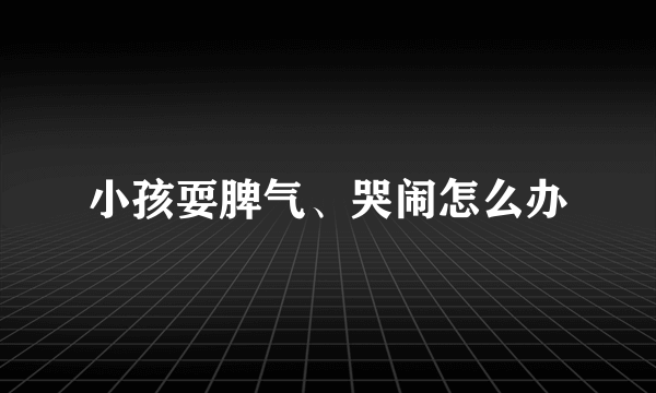 小孩耍脾气、哭闹怎么办