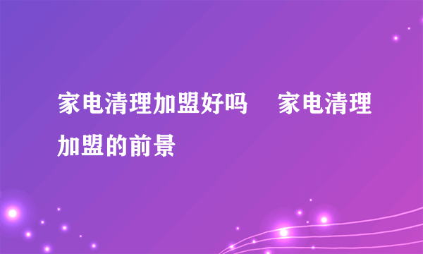 家电清理加盟好吗    家电清理加盟的前景