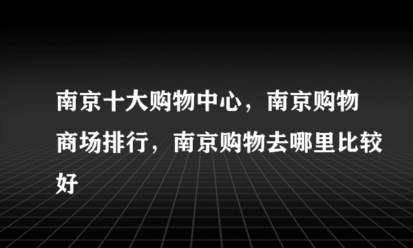 南京十大购物中心，南京购物商场排行，南京购物去哪里比较好