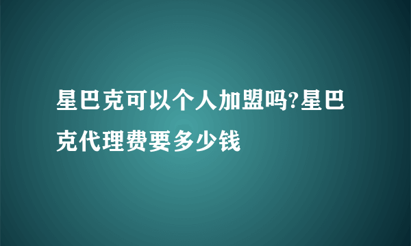 星巴克可以个人加盟吗?星巴克代理费要多少钱