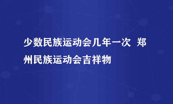 少数民族运动会几年一次  郑州民族运动会吉祥物