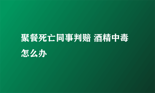 聚餐死亡同事判赔 酒精中毒怎么办