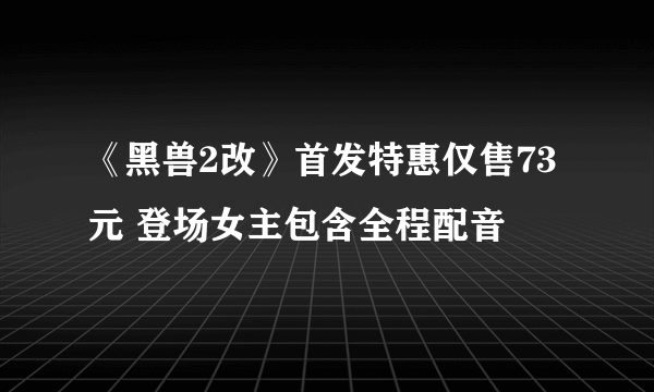 《黑兽2改》首发特惠仅售73元 登场女主包含全程配音