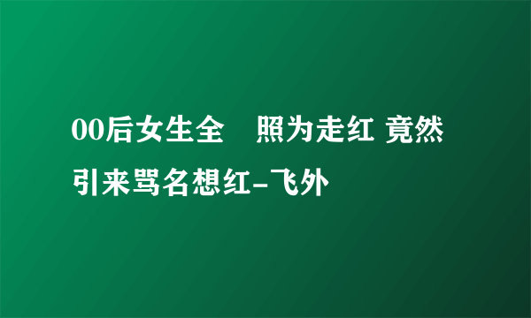 00后女生全祼照为走红 竟然引来骂名想红-飞外