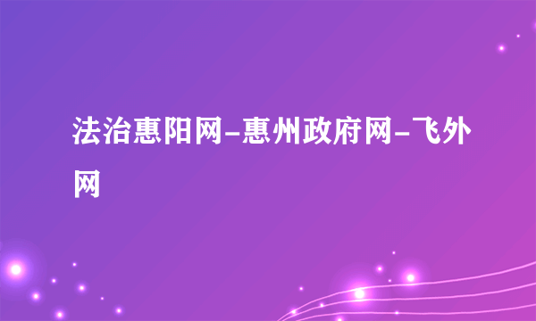 法治惠阳网-惠州政府网-飞外网