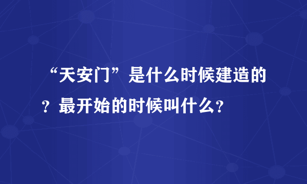 “天安门”是什么时候建造的？最开始的时候叫什么？