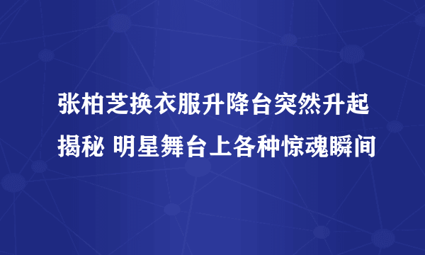 张柏芝换衣服升降台突然升起揭秘 明星舞台上各种惊魂瞬间