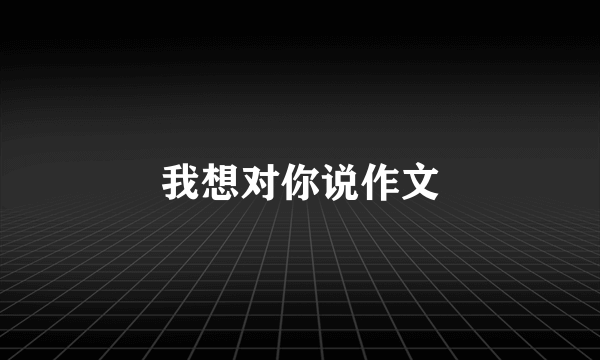 我想对你说作文