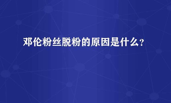 邓伦粉丝脱粉的原因是什么？