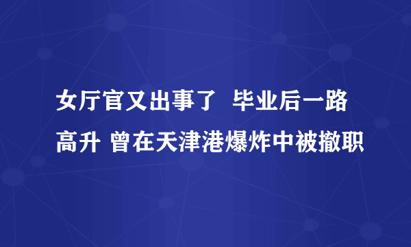 女厅官又出事了  毕业后一路高升 曾在天津港爆炸中被撤职