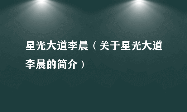 星光大道李晨（关于星光大道李晨的简介）